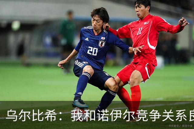 乌尔比希：我和诺伊尔竞争关系良好，不管谁出场大家都能信任
