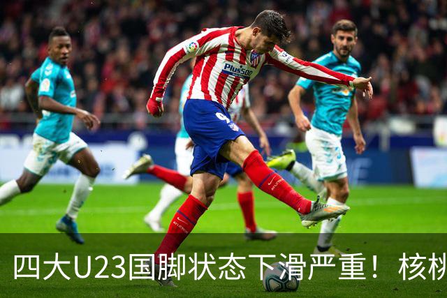 四大U23国脚状态下滑严重！核桃判若两人，朱鹏宇表现平平，刘诚宇难上场