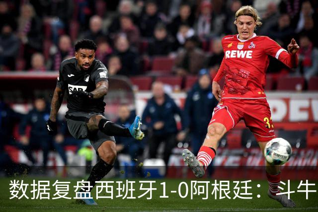 数据复盘西班牙1-0阿根廷：斗牛士防守为本，绝杀不过是水到渠成