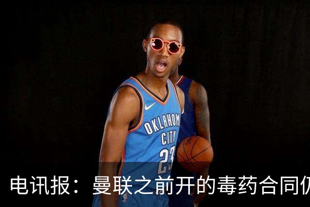电讯报：曼联之前开的毒药合同仍在影响转会操作，所以已经改制