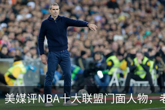 美媒评NBA十大联盟门面人物，老詹库里在列，火媒替杜兰特鸣不平