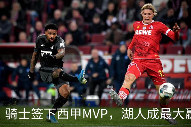 骑士签下西甲MVP，湖人成最大赢家，压低库明加身价，甩卖范德比尔特