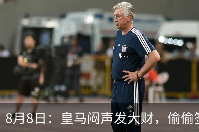 8月8日：皇马闷声发大财，偷偷签下了1米94空霸！穆里尼奥声称半年踢爆西甲